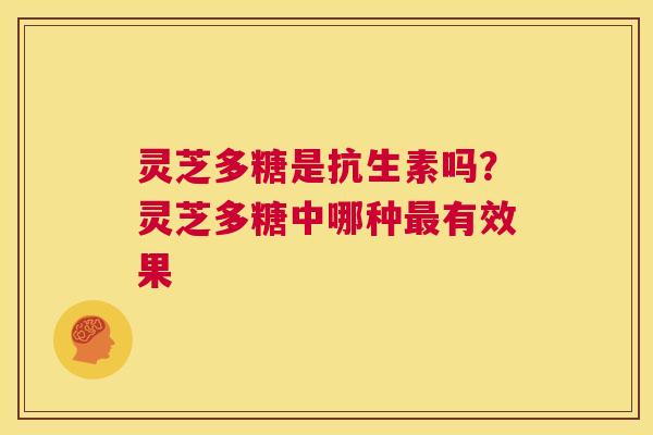 灵芝多糖是抗生素吗?灵芝多糖中哪种最有效果 第1张 灵芝多糖是抗生素吗?灵芝多糖中哪种最有效果 第1张