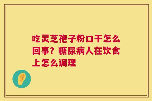 吃灵芝孢子粉口干怎么回事?糖尿病人在饮食上怎么调理 第1张 吃灵芝孢子粉口干怎么回事?糖尿病人在饮食上怎么调理 第1张