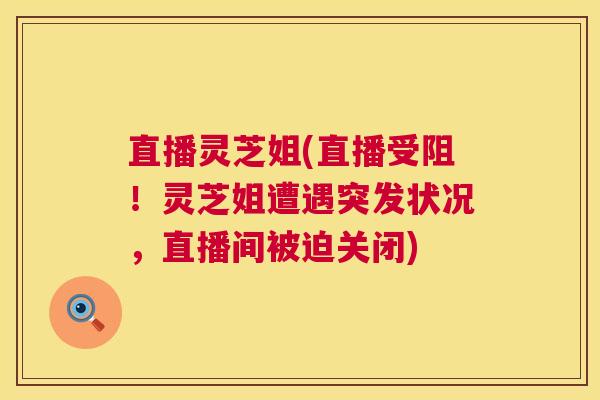 直播灵芝姐(直播受阻！灵芝姐遭遇突发状况，直播间被迫关闭)  第1张