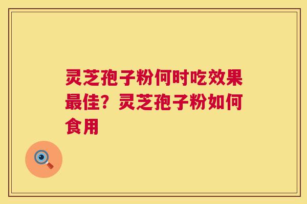 灵芝孢子粉何时吃效果最佳?灵芝孢子粉如何食用 第1张 灵芝孢子粉何时吃效果最佳?灵芝孢子粉如何食用 第1张