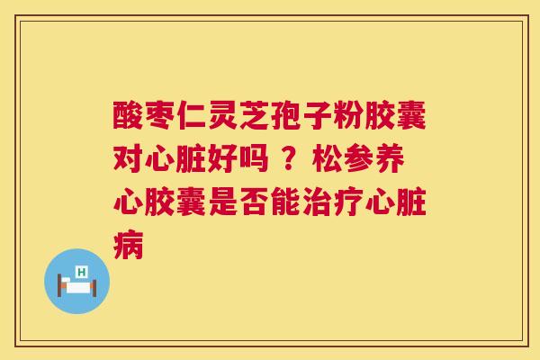 酸枣仁灵芝孢子粉胶囊对心脏好吗 ?松参养心胶囊是否能治疗心脏病 第1张 酸枣仁灵芝孢子粉胶囊对心脏好吗 ?松参养心胶囊是否能治疗心脏病 第1张