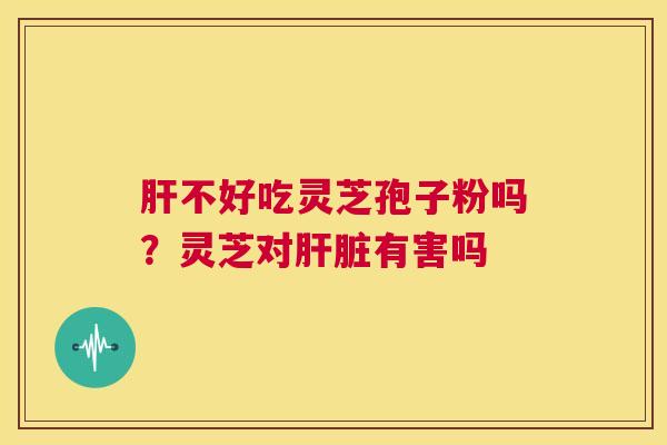 肝不好吃灵芝孢子粉吗?灵芝对肝脏有害吗 第1张 肝不好吃灵芝孢子粉吗?灵芝对肝脏有害吗 第1张