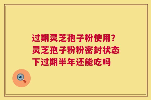 过期灵芝孢子粉使用?灵芝孢子粉粉密封状态下过期半年还能吃吗 第1张 过期灵芝孢子粉使用?灵芝孢子粉粉密封状态下过期半年还能吃吗 第1张