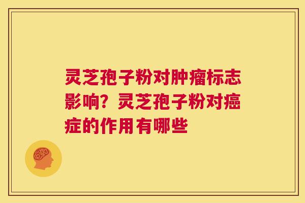 灵芝孢子粉对肿瘤标志影响?灵芝孢子粉对癌症的作用有哪些 第1张 灵芝孢子粉对肿瘤标志影响?灵芝孢子粉对癌症的作用有哪些 第1张
