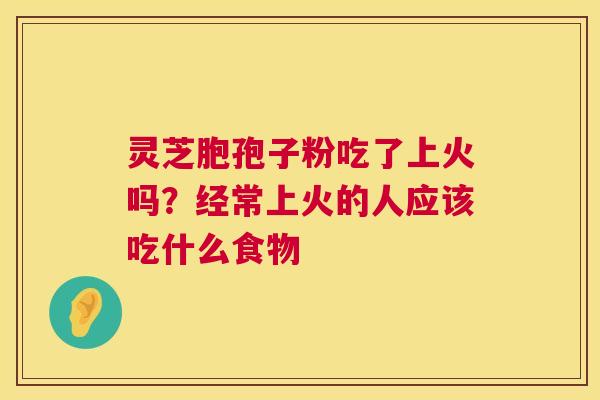 灵芝胞孢子粉吃了上火吗?经常上火的人应该吃什么食物 第1张 灵芝胞孢子粉吃了上火吗?经常上火的人应该吃什么食物 第1张