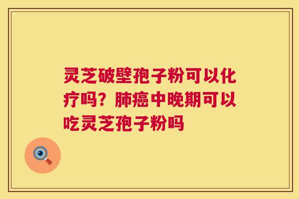 灵芝破壁孢子粉可以化疗吗?肺癌中晚期可以吃灵芝孢子粉吗 第1张 灵芝破壁孢子粉可以化疗吗?肺癌中晚期可以吃灵芝孢子粉吗 第1张