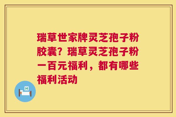 瑞草世家牌灵芝孢子粉胶囊？瑞草灵芝孢子粉一百元福利，都有哪些福利活动  第1张