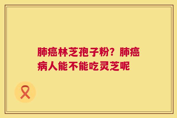 肺癌林芝孢子粉?肺癌病人能不能吃灵芝呢 第1张 肺癌林芝孢子粉?肺癌病人能不能吃灵芝呢 第1张