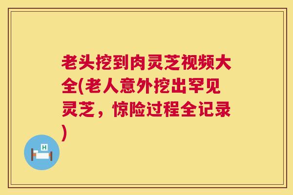 老头挖到肉灵芝视频大全(老人意外挖出罕见灵芝,惊险过程全记录) 第1张 老头挖到肉灵芝视频大全(老人意外挖出罕见灵芝,惊险过程全记录) 第1张