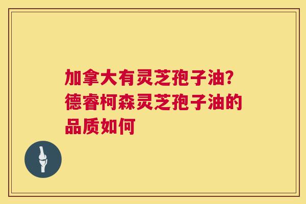 加拿大有灵芝孢子油?德睿柯森灵芝孢子油的品质如何 第1张 加拿大有灵芝孢子油?德睿柯森灵芝孢子油的品质如何 第1张