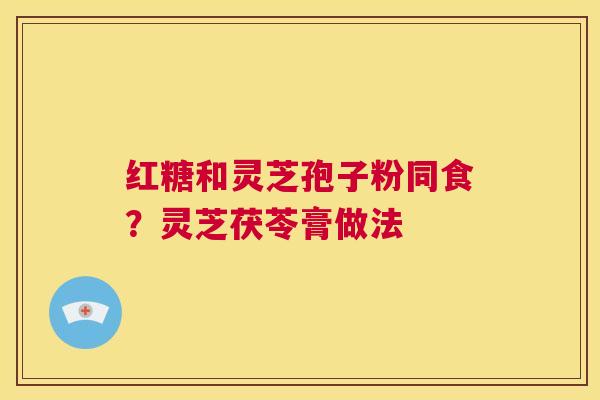 红糖和灵芝孢子粉同食?灵芝茯苓膏做法 第1张 红糖和灵芝孢子粉同食?灵芝茯苓膏做法 第1张