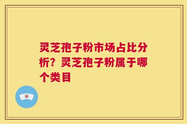 灵芝孢子粉市场占比分析?灵芝孢子粉属于哪个类目 第1张 灵芝孢子粉市场占比分析?灵芝孢子粉属于哪个类目 第1张
