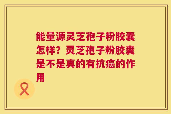 能量源灵芝孢子粉胶囊怎样?灵芝孢子粉胶囊是不是真的有抗癌的作用 第1张 能量源灵芝孢子粉胶囊怎样?灵芝孢子粉胶囊是不是真的有抗癌的作用 第1张