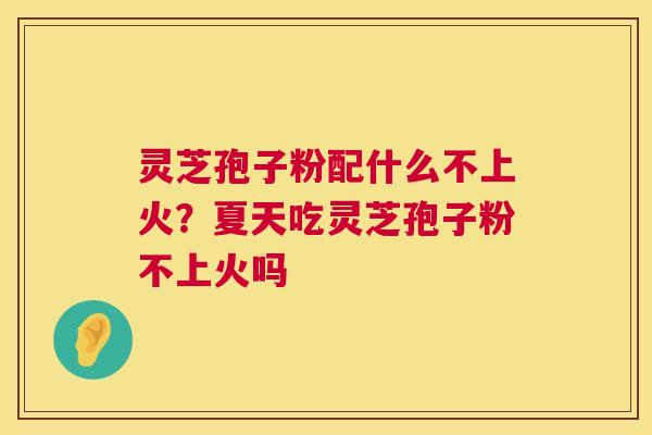 灵芝孢子粉配什么不上火?夏天吃灵芝孢子粉不上火吗 第1张 灵芝孢子粉配什么不上火?夏天吃灵芝孢子粉不上火吗 第1张