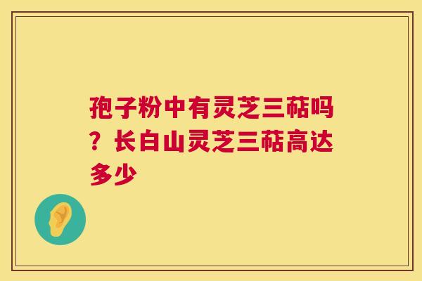 孢子粉中有灵芝三萜吗?长白山灵芝三萜高达多少 第1张 孢子粉中有灵芝三萜吗?长白山灵芝三萜高达多少 第1张