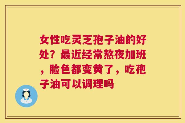 女性吃灵芝孢子油的好处?最近经常熬夜加班,脸色都变黄了,吃孢子油可以调理吗 第1张 女性吃灵芝孢子油的好处?最近经常熬夜加班,脸色都变黄了,吃孢子油可以调理吗 第1张