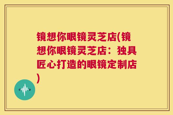镜想你眼镜灵芝店(镜想你眼镜灵芝店:独具匠心打造的眼镜定制店) 第1张 镜想你眼镜灵芝店(镜想你眼镜灵芝店:独具匠心打造的眼镜定制店) 第1张
