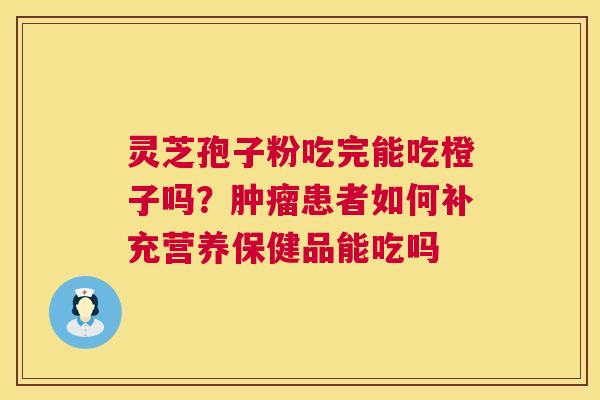 灵芝孢子粉吃完能吃橙子吗?肿瘤患者如何补充营养保健品能吃吗 第1张 灵芝孢子粉吃完能吃橙子吗?肿瘤患者如何补充营养保健品能吃吗 第1张