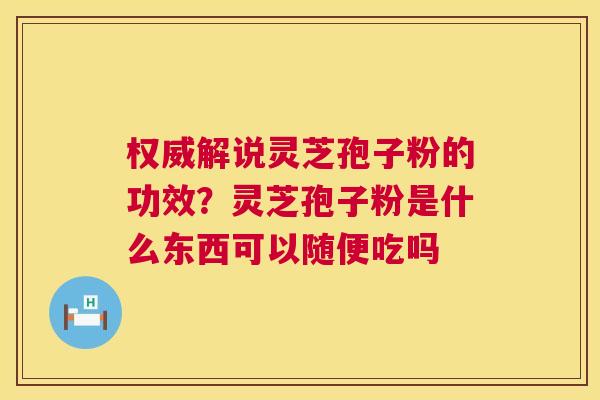 权威解说灵芝孢子粉的功效？灵芝孢子粉是什么东西可以随便吃吗  第1张