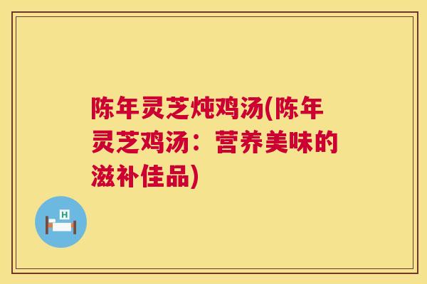 陈年灵芝炖鸡汤(陈年灵芝鸡汤:营养美味的滋补佳品) 第1张 陈年灵芝炖鸡汤(陈年灵芝鸡汤:营养美味的滋补佳品) 第1张