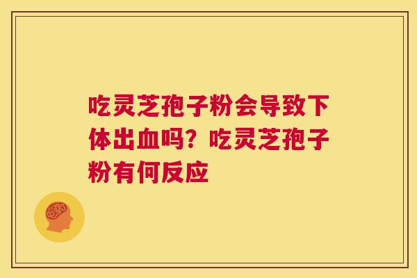 吃灵芝孢子粉会导致下体出血吗?吃灵芝孢子粉有何反应 第1张 吃灵芝孢子粉会导致下体出血吗?吃灵芝孢子粉有何反应 第1张