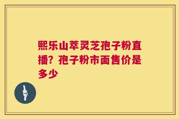 熙乐山萃灵芝孢子粉直播？孢子粉市面售价是多少  第1张