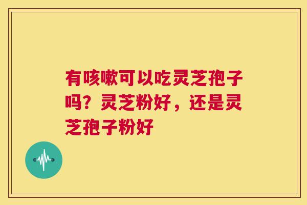 有咳嗽可以吃灵芝孢子吗?灵芝粉好,还是灵芝孢子粉好 第1张 有咳嗽可以吃灵芝孢子吗?灵芝粉好,还是灵芝孢子粉好 第1张