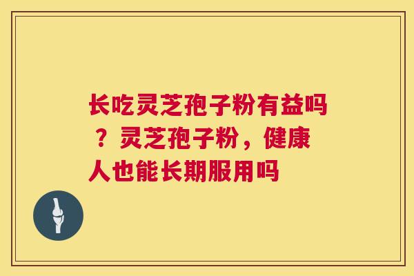 长吃灵芝孢子粉有益吗 ?灵芝孢子粉,健康人也能长期服用吗 第1张 长吃灵芝孢子粉有益吗 ?灵芝孢子粉,健康人也能长期服用吗 第1张