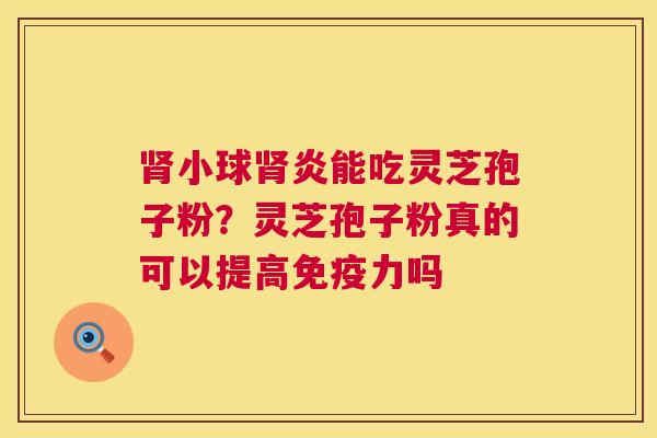 肾小球肾炎能吃灵芝孢子粉?灵芝孢子粉真的可以提高免疫力吗 第1张 肾小球肾炎能吃灵芝孢子粉?灵芝孢子粉真的可以提高免疫力吗 第1张