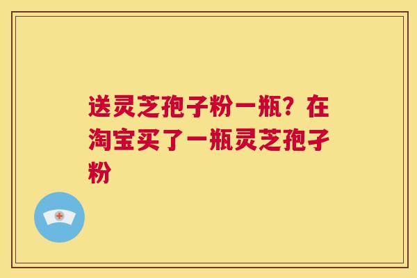 送灵芝孢子粉一瓶?在淘宝买了一瓶灵芝孢孑粉 第1张 送灵芝孢子粉一瓶?在淘宝买了一瓶灵芝孢孑粉 第1张