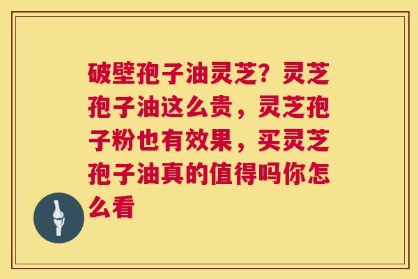 破壁孢子油灵芝?灵芝孢子油这么贵,灵芝孢子粉也有效果,买灵芝孢子油真的值得吗你怎么看 第1张 破壁孢子油灵芝?灵芝孢子油这么贵,灵芝孢子粉也有效果,买灵芝孢子油真的值得吗你怎么看 第1张