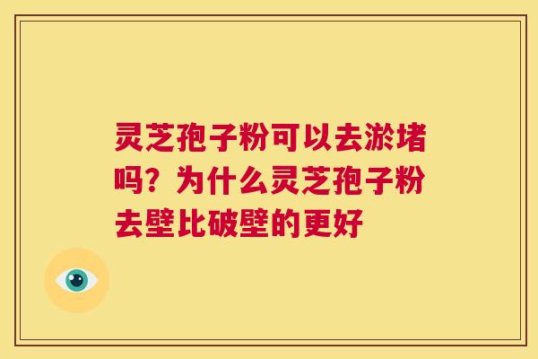 灵芝孢子粉可以去淤堵吗?为什么灵芝孢子粉去壁比破壁的更好 第1张 灵芝孢子粉可以去淤堵吗?为什么灵芝孢子粉去壁比破壁的更好 第1张