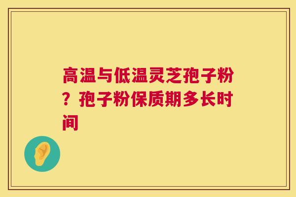 高温与低温灵芝孢子粉？孢子粉保质期多长时间  第1张