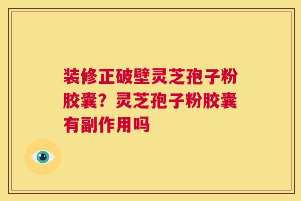装修正破壁灵芝孢子粉胶囊?灵芝孢子粉胶囊有副作用吗 第1张 装修正破壁灵芝孢子粉胶囊?灵芝孢子粉胶囊有副作用吗 第1张