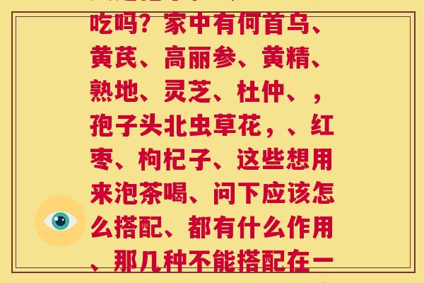 灵芝孢子和虫草能一起吃吗？家中有何首乌、黄芪、高丽参、黄精、熟地、灵芝、杜仲、，孢子头北虫草花，、红枣、枸杞子、这些想用来泡茶喝、问下应该怎么搭配、都有什么作用、那几种不能搭配在一起、本人有略微的阳虚  第1张