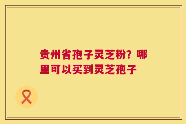 贵州省孢子灵芝粉?哪里可以买到灵芝孢子 第1张 贵州省孢子灵芝粉?哪里可以买到灵芝孢子 第1张