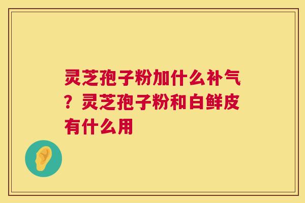 灵芝孢子粉加什么补气?灵芝孢子粉和白鲜皮有什么用 第1张 灵芝孢子粉加什么补气?灵芝孢子粉和白鲜皮有什么用 第1张