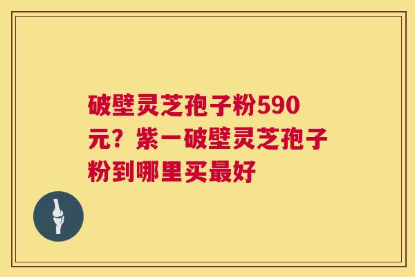 破壁灵芝孢子粉590元？紫一破壁灵芝孢子粉到哪里买最好  第1张