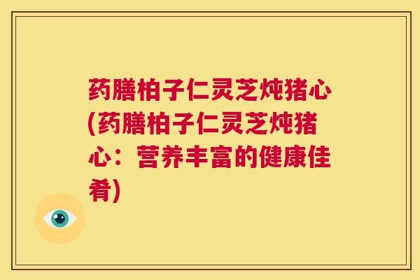 药膳柏子仁灵芝炖猪心(药膳柏子仁灵芝炖猪心:营养丰富的健康佳肴) 第1张 药膳柏子仁灵芝炖猪心(药膳柏子仁灵芝炖猪心:营养丰富的健康佳肴) 第1张