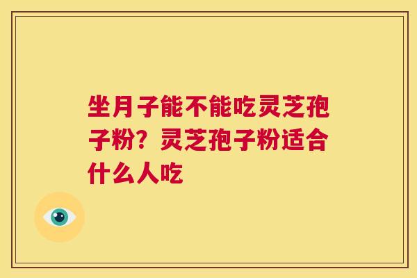 坐月子能不能吃灵芝孢子粉？灵芝孢子粉适合什么人吃  第1张