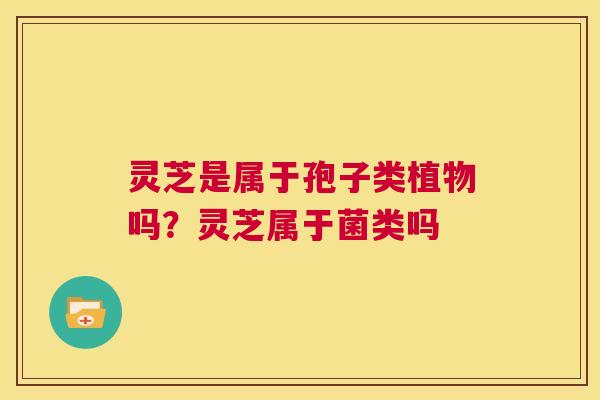 灵芝是属于孢子类植物吗?灵芝属于菌类吗 第1张 灵芝是属于孢子类植物吗?灵芝属于菌类吗 第1张
