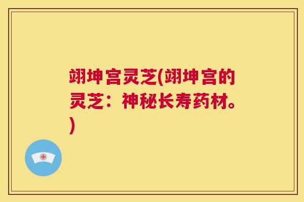 翊坤宫灵芝(翊坤宫的灵芝:神秘长寿药材。) 第1张 翊坤宫灵芝(翊坤宫的灵芝:神秘长寿药材。) 第1张