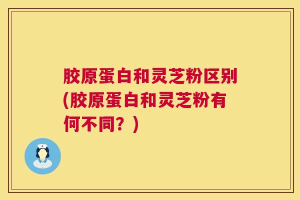 胶原蛋白和灵芝粉区别(胶原蛋白和灵芝粉有何不同?) 第1张 胶原蛋白和灵芝粉区别(胶原蛋白和灵芝粉有何不同?) 第1张