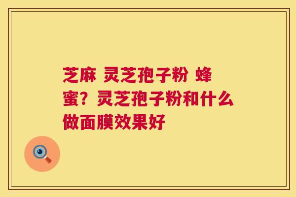 芝麻 灵芝孢子粉 蜂蜜?灵芝孢子粉和什么做面膜效果好 第1张 芝麻 灵芝孢子粉 蜂蜜?灵芝孢子粉和什么做面膜效果好 第1张