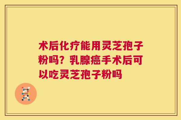 术后化疗能用灵芝孢子粉吗？乳腺癌手术后可以吃灵芝孢子粉吗  第1张