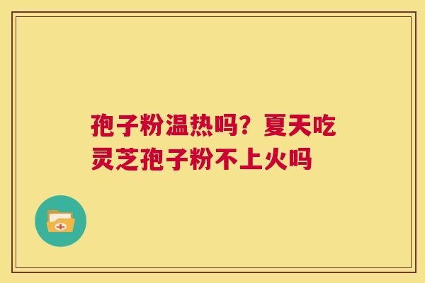 孢子粉温热吗?夏天吃灵芝孢子粉不上火吗 第1张 孢子粉温热吗?夏天吃灵芝孢子粉不上火吗 第1张