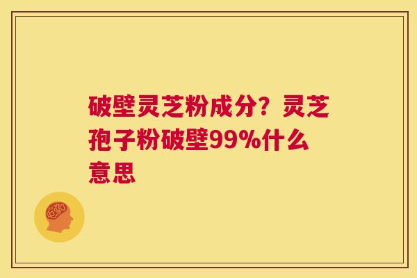 破壁灵芝粉成分?灵芝孢子粉破壁99%什么意思 第1张 破壁灵芝粉成分?灵芝孢子粉破壁99%什么意思 第1张