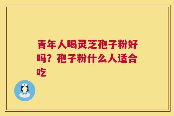青年人喝灵芝孢子粉好吗？孢子粉什么人适合吃  第1张