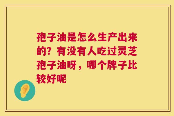 孢子油是怎么生产出来的?有没有人吃过灵芝孢子油呀,哪个牌子比较好呢 第1张 孢子油是怎么生产出来的?有没有人吃过灵芝孢子油呀,哪个牌子比较好呢 第1张