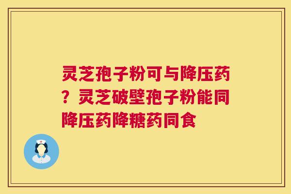 灵芝孢子粉可与降压药?灵芝破壁孢子粉能同降压药降糖药同食 第1张 灵芝孢子粉可与降压药?灵芝破壁孢子粉能同降压药降糖药同食 第1张